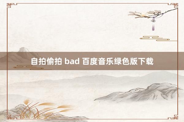 自拍偷拍 bad 百度音乐绿色版下载