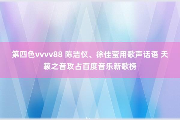 第四色vvvv88 陈洁仪、徐佳莹用歌声话语 天籁之音攻占百度音乐新歌榜