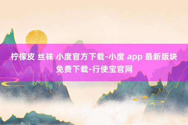 柠檬皮 丝袜 小度官方下载-小度 app 最新版块免费下载-行使宝官网