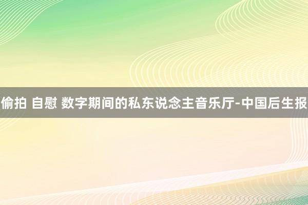 偷拍 自慰 数字期间的私东说念主音乐厅-中国后生报