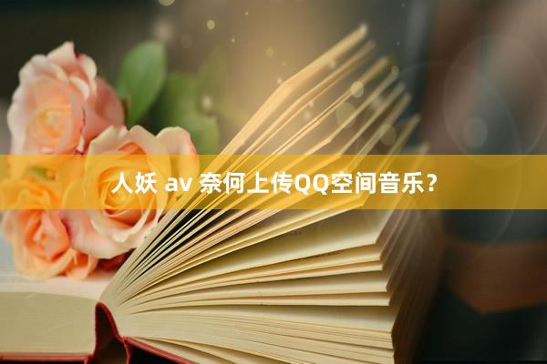 人妖 av 奈何上传QQ空间音乐？