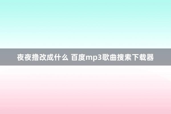 夜夜撸改成什么 百度mp3歌曲搜索下载器