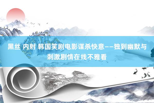 黑丝 内射 韩国笑剧电影谋杀快意——独到幽默与刺激剧情在线不雅看