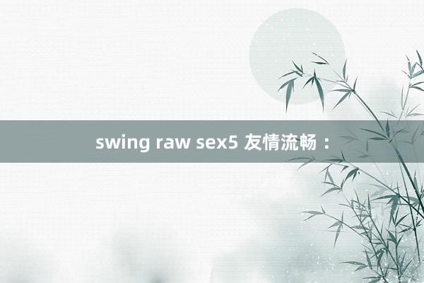 swing raw sex5 友情流畅 ：