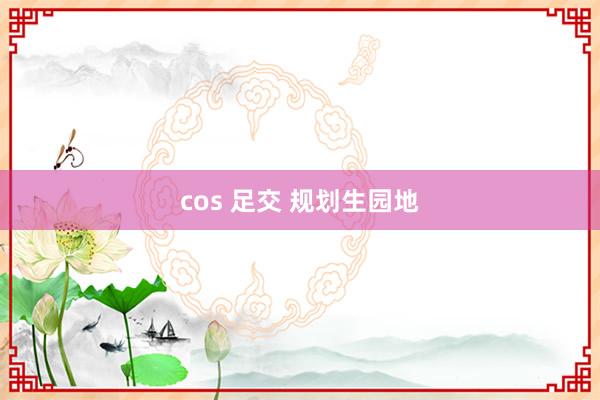 cos 足交 规划生园地