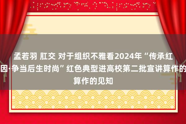 孟若羽 肛交 对于组织不雅看2024年“传承红色基因·争当后生时尚”红色典型进高校第二批宣讲算作的见知