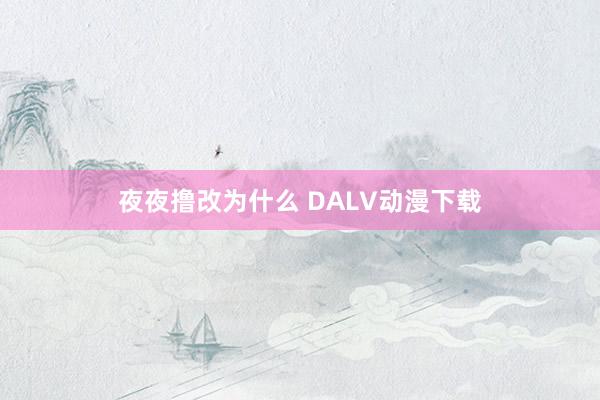 夜夜撸改为什么 DALV动漫下载