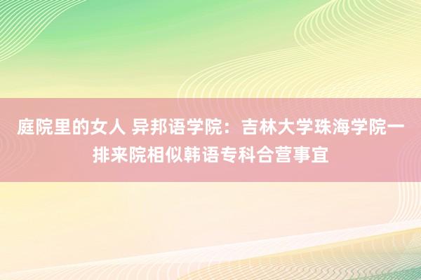 庭院里的女人 异邦语学院：吉林大学珠海学院一排来院相似韩语专科合营事宜