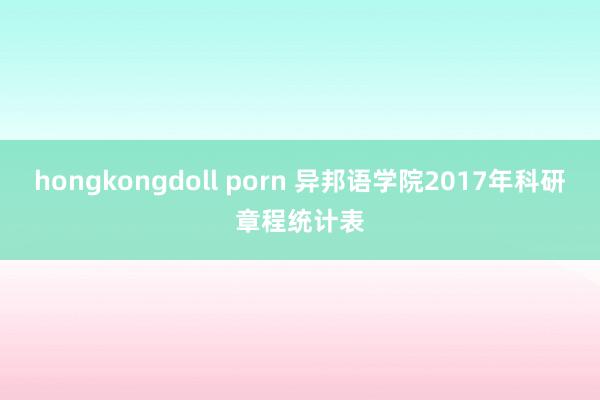 hongkongdoll porn 异邦语学院2017年科研章程统计表