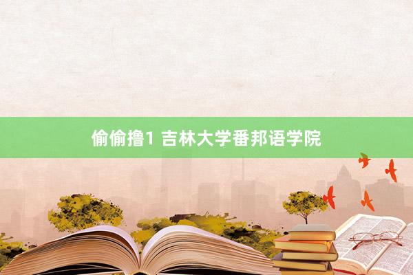 偷偷撸1 吉林大学番邦语学院